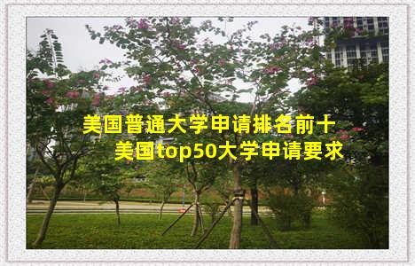 美国普通大学申请排名前十 美国top50大学申请要求